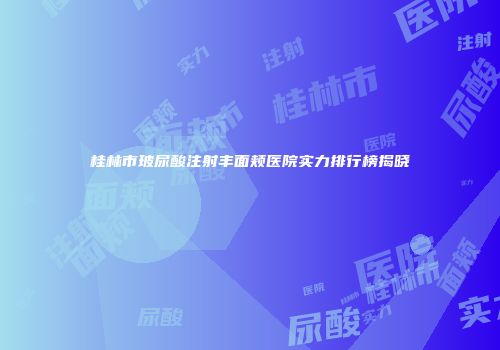 桂林市玻尿酸注射丰面颊医院实力排行榜揭晓