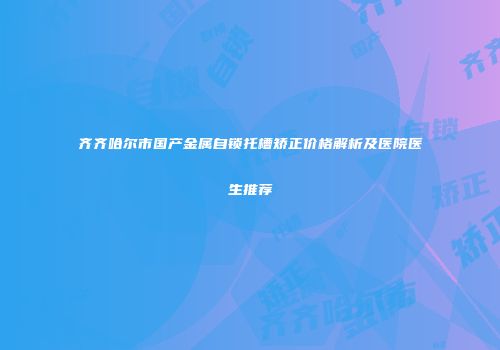 齐齐哈尔市国产金属自锁托槽矫正价格解析及医院医生推荐