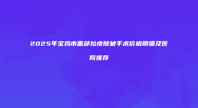 2025年宝鸡市面部拉皮除皱手术价格明细及医院推荐