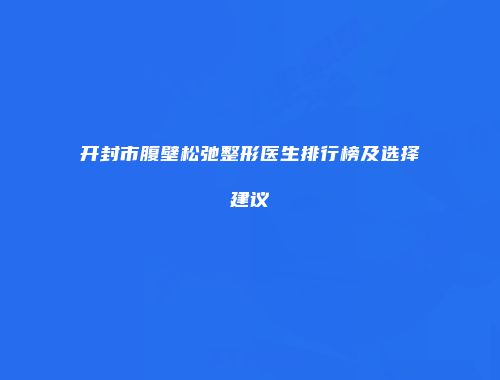 开封市腹壁松弛整形医生排行榜及选择建议