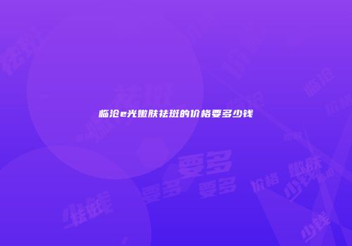 临沧e光嫩肤祛斑的价格要多少钱