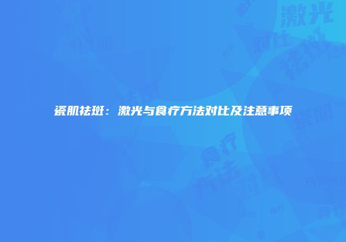 瓷肌祛斑:激光与食疗方法对比及注意事项