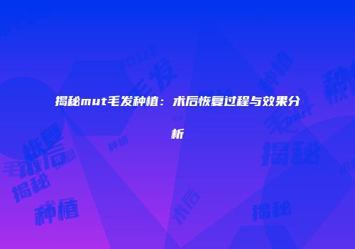揭秘mut毛发种植：术后恢复过程与效果分析