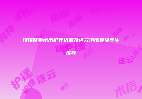 嫁接睫毛术后护理指南及连云港市顶级医生推荐