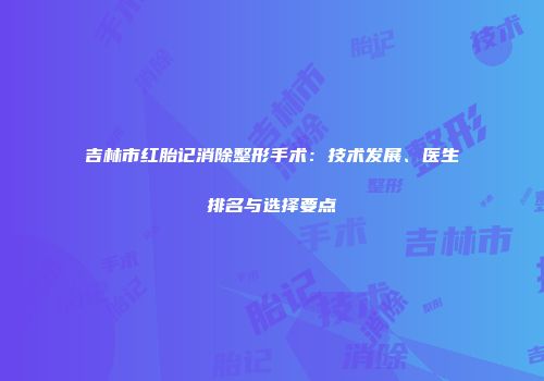 吉林市红胎记消除整形手术：技术发展、医生排名与选择要点