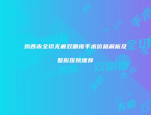 鸡西市全切无痕双眼皮手术价格解析及整形医院推荐
