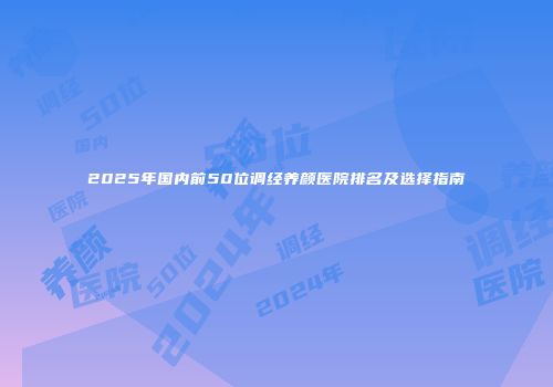 2025年国内前50位调经养颜医院排名及选择指南