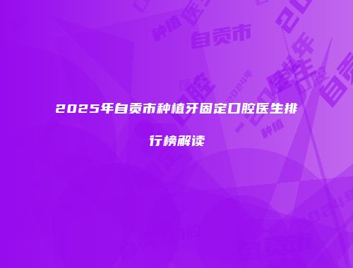 2025年自贡市种植牙固定口腔医生排行榜解读