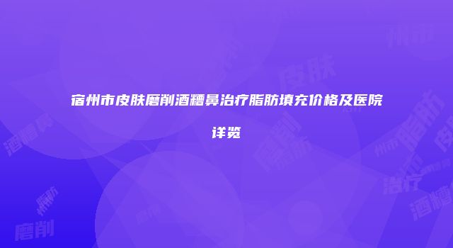 宿州市皮肤磨削酒糟鼻治疗脂肪填充价格及医院详览