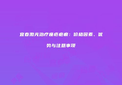宜春激光治疗痤疮疤痕：价格因素、优势与注意事项