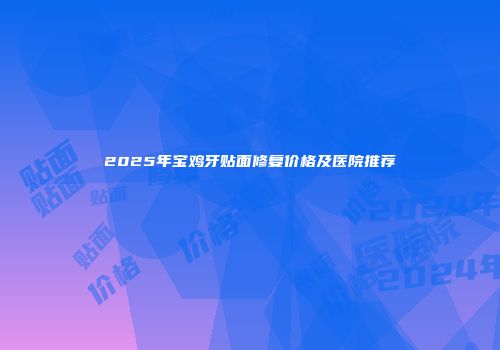 2025年宝鸡牙贴面修复价格及医院推荐