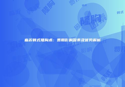临沂韩式隆胸术：费用影响因素及优势解析