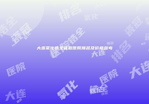 大连氧化锆全瓷冠医院排名及价格参考