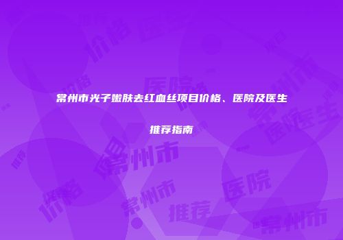 常州市光子嫩肤去红血丝项目价格、医院及医生推荐指南