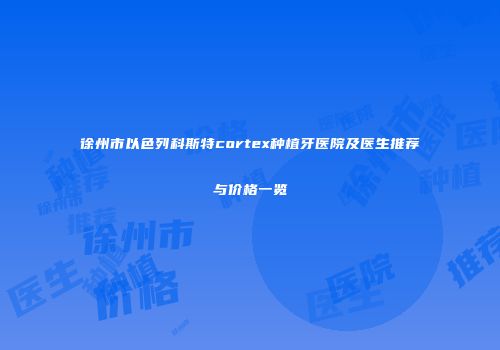 徐州市以色列科斯特cortex种植牙医院及医生推荐与价格一览