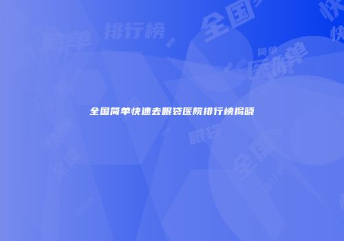 全国简单快速去眼袋医院排行榜揭晓