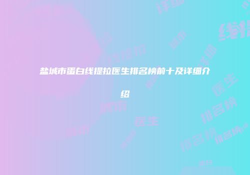 盐城市蛋白线提拉医生排名榜前十及详细介绍