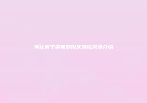 怀化市丰笑肌整形医院排名及介绍