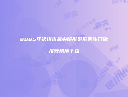 2025年银川市鼻尖畸形整形医生口碑排行榜前十强