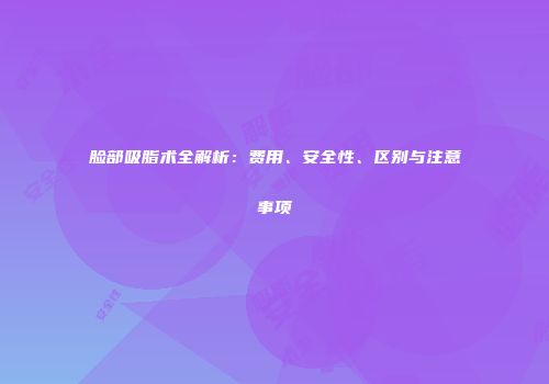脸部吸脂术全解析：费用、安全性、区别与注意事项