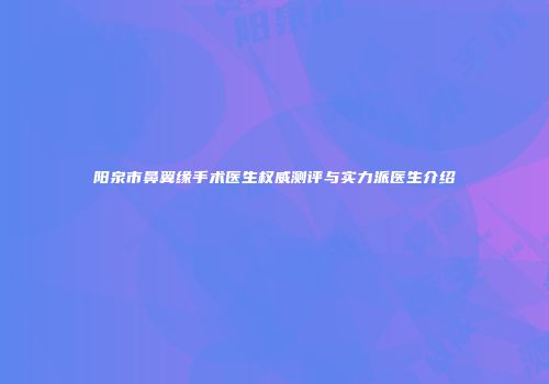 阳泉市鼻翼缘手术医生权威测评与实力派医生介绍