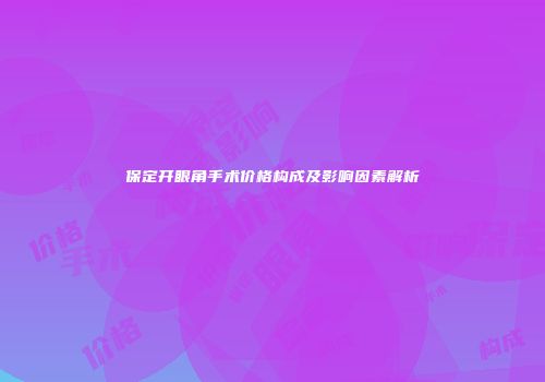 保定开眼角手术价格构成及影响因素解析