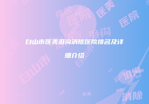 白山市医美泪沟消除医院排名及详细介绍