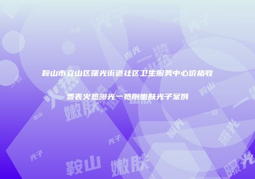 鞍山市立山区曙光街道社区卫生服务中心价格收费表火热曝光一览附嫩肤光子案例