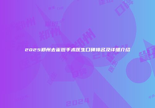 2025郑州去雀斑手术医生口碑排名及详细介绍
