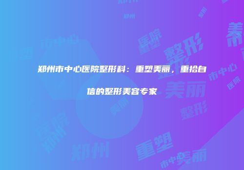 郑州市中心医院整形科：重塑美丽，重拾自信的整形美容专家