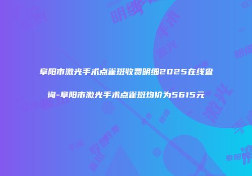 阜阳市激光手术点雀斑收费明细2025在线查询-阜阳市激光手术点雀斑均价为5615元
