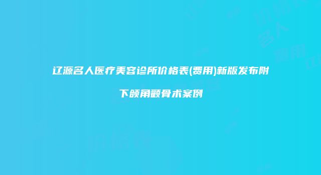 辽源名人医疗美容诊所价格表(费用)新版发布附下颌角颧骨术案例