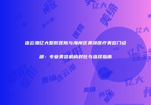 连云港亿大整形医院与海州区美缔医疗美容门诊部：专业美容机构对比与选择指南