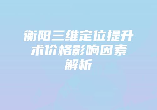 衡阳三维定位提升术价格影响因素解析