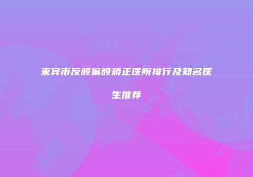 来宾市反颌偏颌矫正医院排行及知名医生推荐