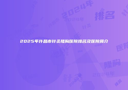 2025年许昌市针灸隆胸医院排名及医院简介