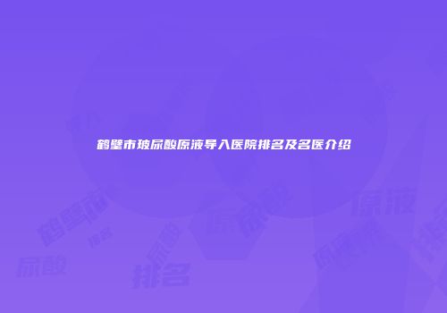 鹤壁市玻尿酸原液导入医院排名及名医介绍