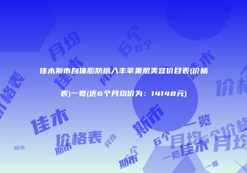 佳木斯市自体脂肪植入丰苹果肌美容价目表(价格表)一览(近6个月均价为：14148元)