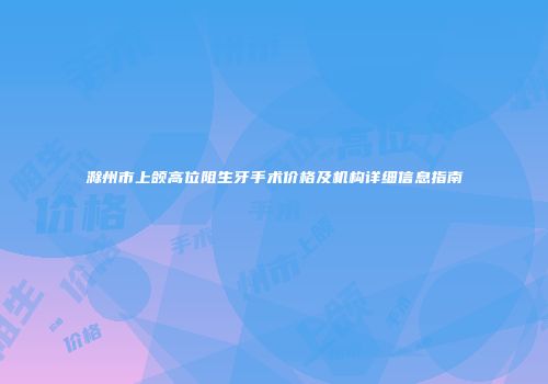 滁州市上颌高位阻生牙手术价格及机构详细信息指南