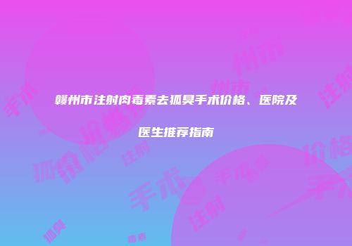 赣州市注射肉毒素去狐臭手术价格、医院及医生推荐指南