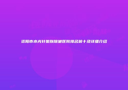 资阳市水光针嫩肤除皱医院排名前十及详细介绍