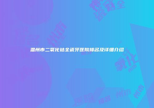 温州市二氧化钴全瓷牙医院排名及详细介绍