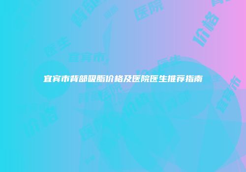 宜宾市背部吸脂价格及医院医生推荐指南