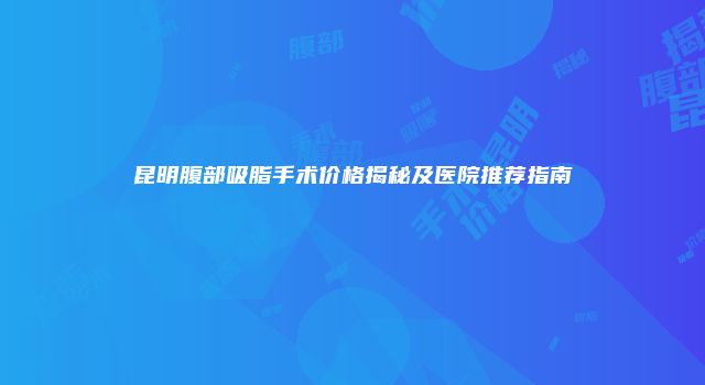 昆明腹部吸脂手术价格揭秘及医院推荐指南