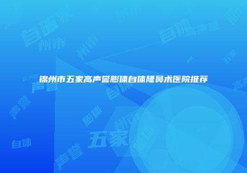 锦州市五家高声誉膨体自体隆鼻术医院推荐