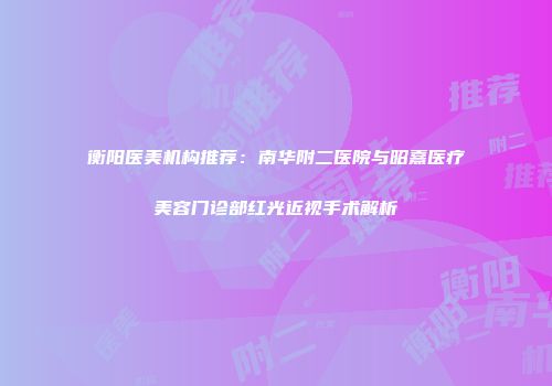 衡阳医美机构推荐：南华附二医院与昭熹医疗美容门诊部红光近视手术解析