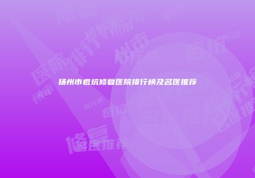扬州市痘坑修复医院排行榜及名医推荐