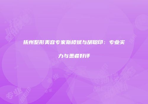 抚州整形美容专家斯楼斌与胡聪印：专业实力与患者好评