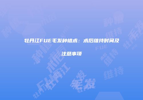 牡丹江FUE毛发种植术：术后维持时间及注意事项