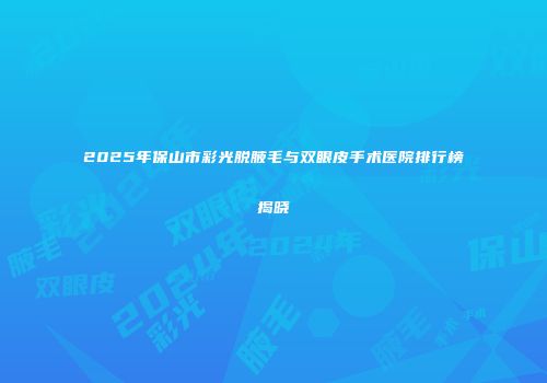 2025年保山市彩光脱腋毛与双眼皮手术医院排行榜揭晓